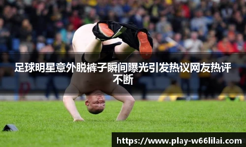 足球明星意外脱裤子瞬间曝光引发热议网友热评不断