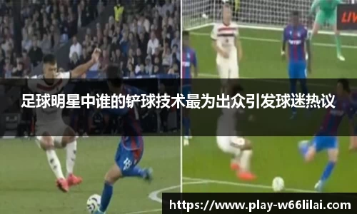 足球明星中谁的铲球技术最为出众引发球迷热议