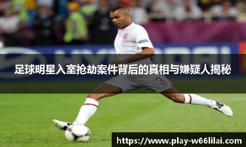 足球明星入室抢劫案件背后的真相与嫌疑人揭秘